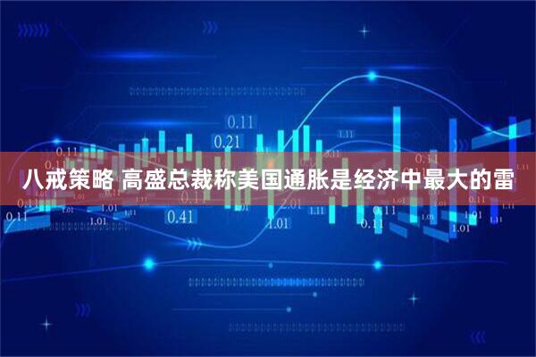 八戒策略 高盛总裁称美国通胀是经济中最大的雷