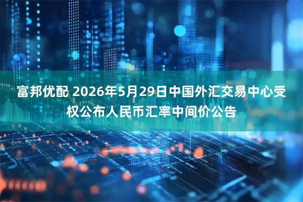 富邦优配 2026年5月29日中国外汇交易中心受权公布人民币汇率中间价公告