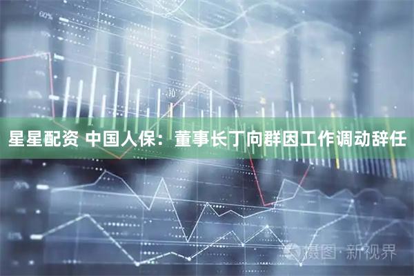 星星配资 中国人保：董事长丁向群因工作调动辞任
