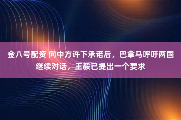 金八号配资 向中方许下承诺后，巴拿马呼吁两国继续对话，王毅已提出一个要求