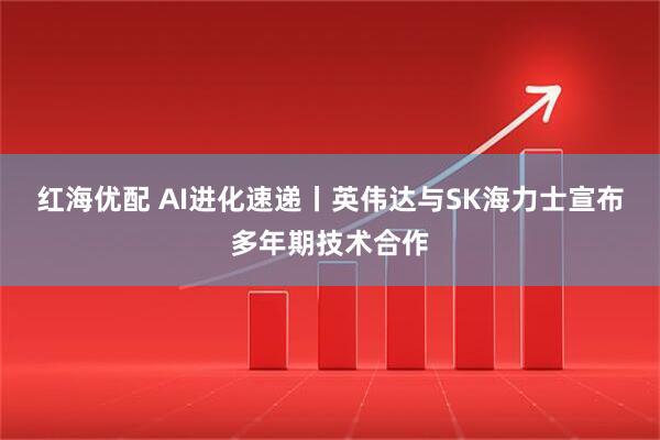 红海优配 AI进化速递丨英伟达与SK海力士宣布多年期技术合作