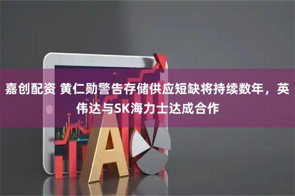 嘉创配资 黄仁勋警告存储供应短缺将持续数年，英伟达与SK海力士达成合作