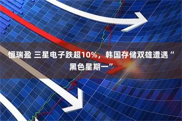 恒瑞盈 三星电子跌超10%，韩国存储双雄遭遇“黑色星期一”