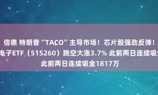 信德 特朗普“TACO”主导市场！芯片股强劲反弹！华宝基金电子ETF（515260）跳空大涨3.7% 此前两日连续吸金1817万