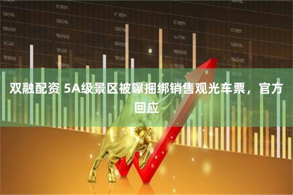 双融配资 5A级景区被曝捆绑销售观光车票，官方回应
