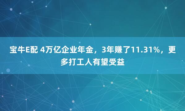 宝牛E配 4万亿企业年金，3年赚了11.31%，更多打工人有望受益