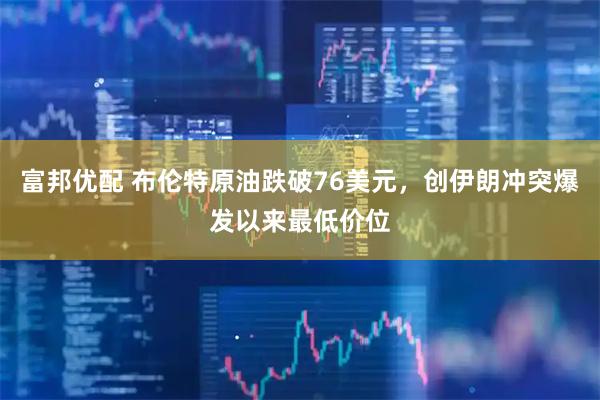 富邦优配 布伦特原油跌破76美元,创伊朗冲突爆发以来最低价位