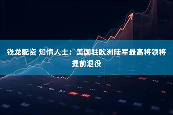 钱龙配资 知情人士：美国驻欧洲陆军最高将领将提前退役