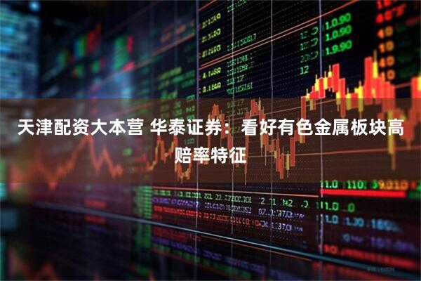 天津配资大本营 华泰证券：看好有色金属板块高赔率特征
