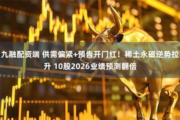 九融配资端 供需偏紧+预告开门红！稀土永磁逆势拉升 10股2026业绩预测翻倍