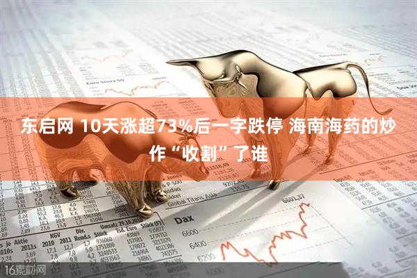 东启网 10天涨超73%后一字跌停 海南海药的炒作“收割”了谁