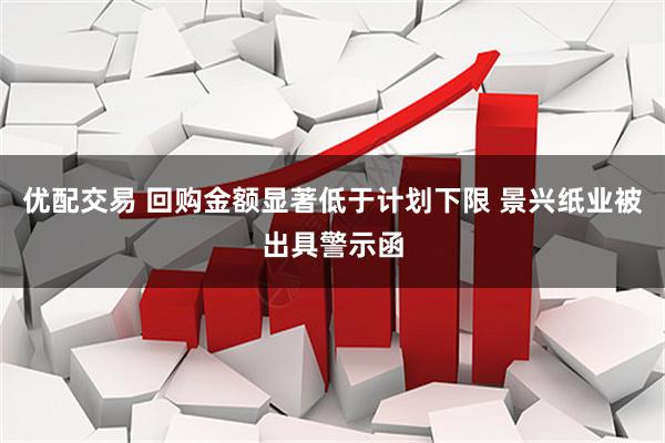 优配交易 回购金额显著低于计划下限 景兴纸业被出具警示函