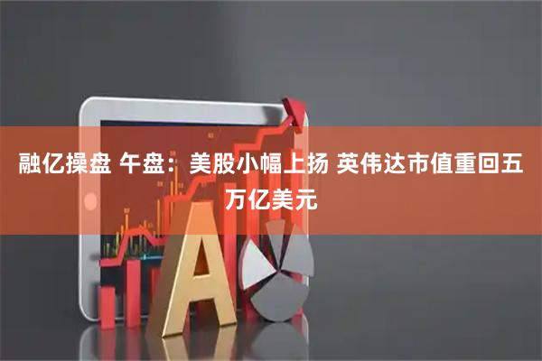 融亿操盘 午盘：美股小幅上扬 英伟达市值重回五万亿美元