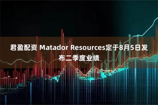 君盈配资 Matador Resources定于8月5日发布二季度业绩