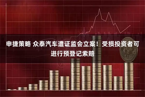 申捷策略 众泰汽车遭证监会立案！受损投资者可进行预登记索赔