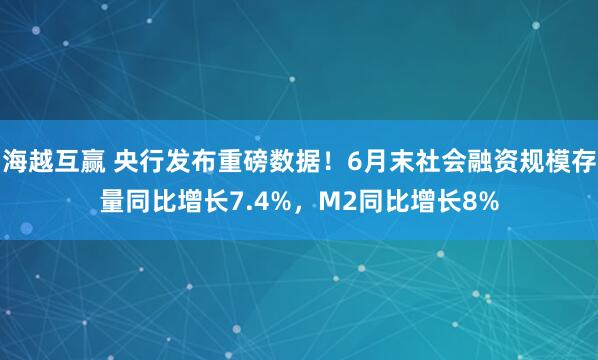 海越互赢 央行发布重磅数据！6月末社会融资规模存量同比增长7.4%，M2同比增长8%