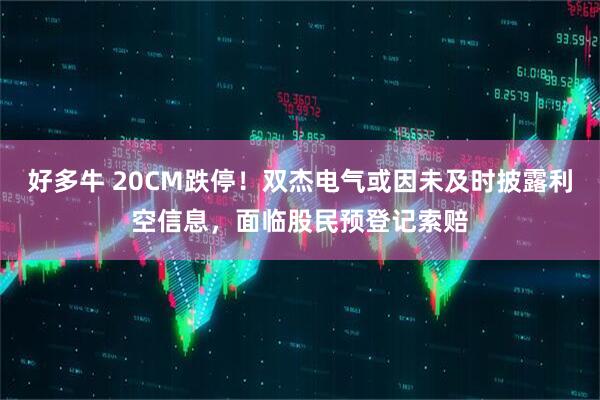 好多牛 20CM跌停！双杰电气或因未及时披露利空信息，面临股民预登记索赔