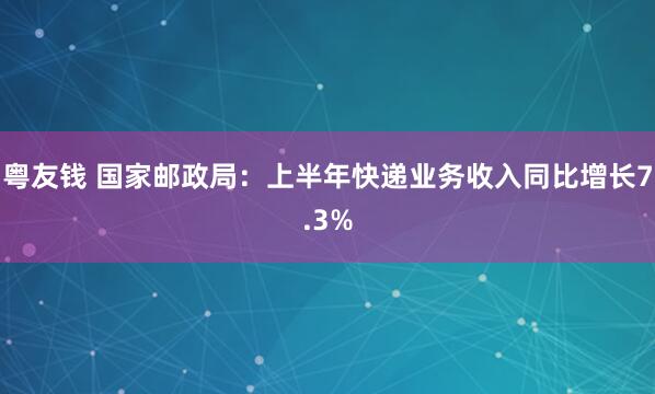 粤友钱 国家邮政局:上半年快递业务收入同比增长7.3%