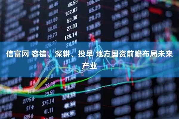 信富网 容错、深耕、投早 地方国资前瞻布局未来产业