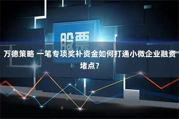 万德策略 一笔专项奖补资金如何打通小微企业融资堵点？