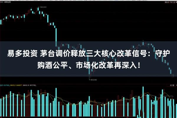 易多投资 茅台调价释放三大核心改革信号：守护购酒公平、市场化改革再深入！