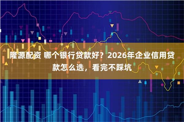 隆源配资 哪个银行贷款好？2026年企业信用贷款怎么选，看完不踩坑