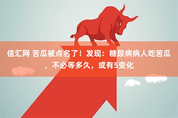 信汇网 苦瓜被点名了！发现：糖尿病病人吃苦瓜，不必等多久，或有5变化