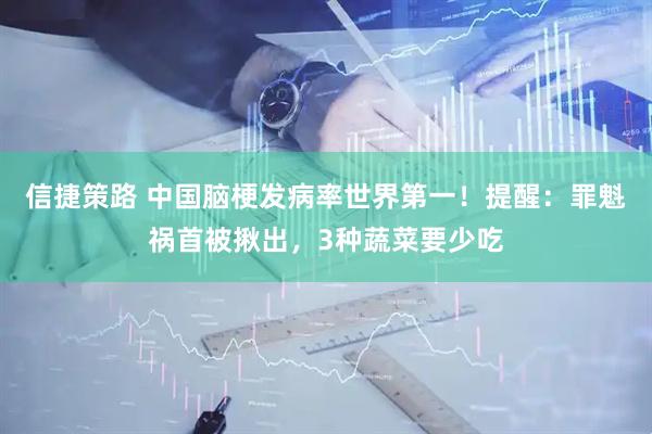 信捷策路 中国脑梗发病率世界第一！提醒：罪魁祸首被揪出，3种蔬菜要少吃