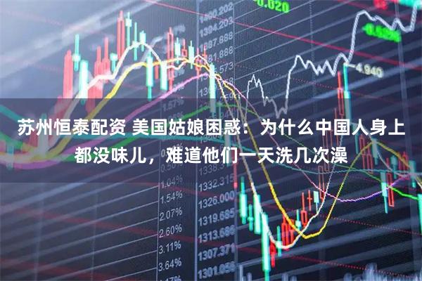 苏州恒泰配资 美国姑娘困惑：为什么中国人身上都没味儿，难道他们一天洗几次澡
