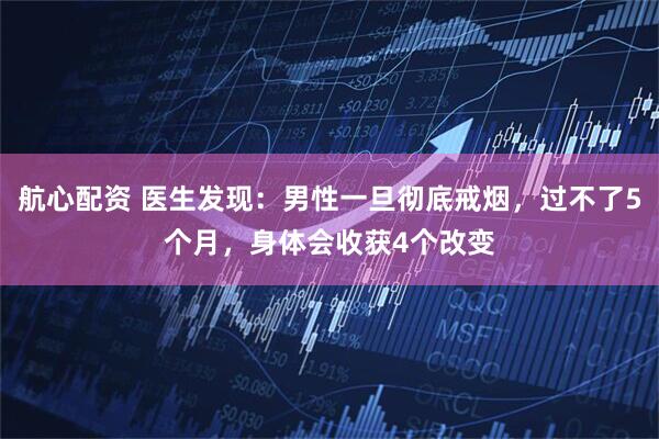 航心配资 医生发现：男性一旦彻底戒烟，过不了5个月，身体会收获4个改变
