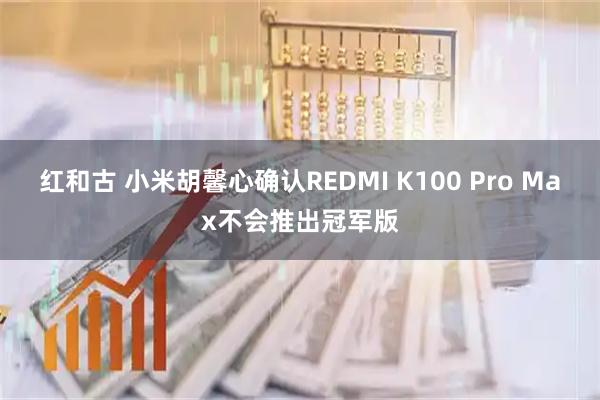 红和古 小米胡馨心确认REDMI K100 Pro Max不会推出冠军版