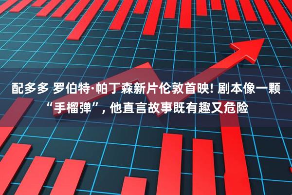 配多多 罗伯特·帕丁森新片伦敦首映! 剧本像一颗“手榴弹”, 他直言故事既有趣又危险