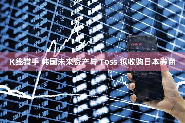 K线猎手 韩国未来资产与 Toss 拟收购日本券商
