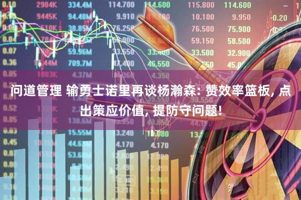 问道管理 输勇士诺里再谈杨瀚森: 赞效率篮板, 点出策应价值, 提防守问题!