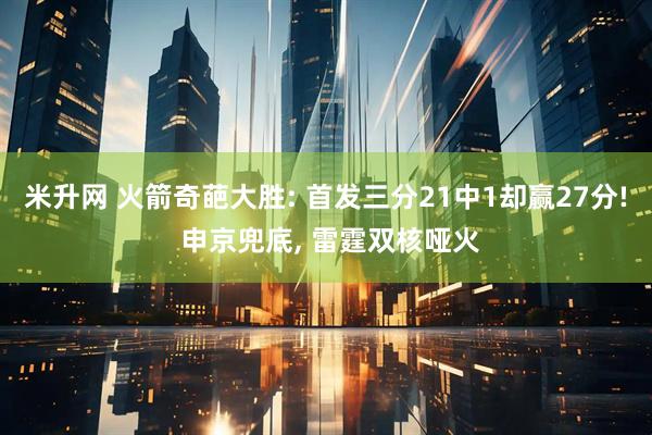 米升网 火箭奇葩大胜: 首发三分21中1却赢27分! 申京兜底, 雷霆双核哑火