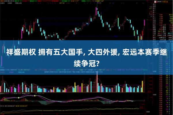 祥盛期权 拥有五大国手, 大四外援, 宏远本赛季继续争冠?