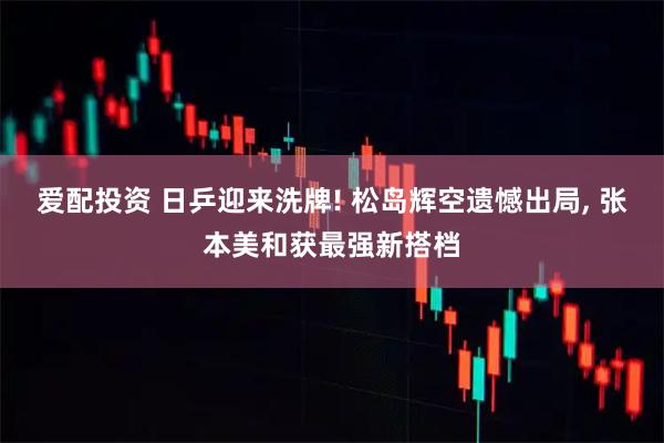 爱配投资 日乒迎来洗牌! 松岛辉空遗憾出局, 张本美和获最强新搭档