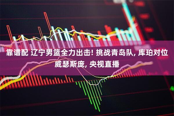靠谱配 辽宁男篮全力出击! 挑战青岛队, 库珀对位威瑟斯庞, 央视直播