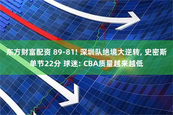 东方财富配资 89-81! 深圳队绝境大逆转, 史密斯单节22分 球迷: CBA质量越来越低